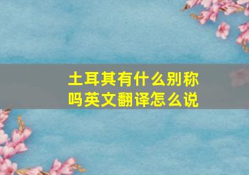 土耳其有什么别称吗英文翻译怎么说