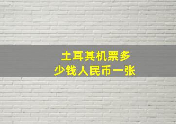 土耳其机票多少钱人民币一张