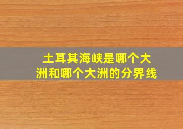 土耳其海峡是哪个大洲和哪个大洲的分界线