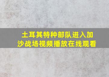 土耳其特种部队进入加沙战场视频播放在线观看