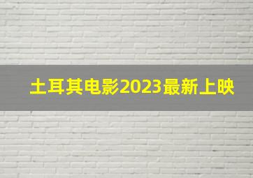 土耳其电影2023最新上映