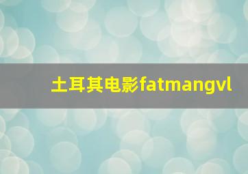 土耳其电影fatmangvl