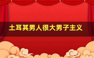 土耳其男人很大男子主义