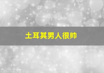 土耳其男人很帅