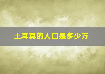 土耳其的人口是多少万