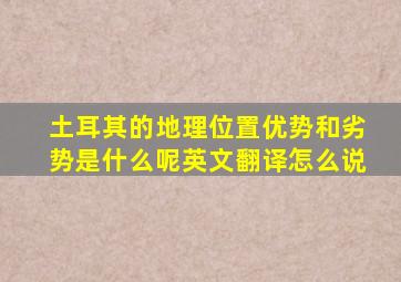 土耳其的地理位置优势和劣势是什么呢英文翻译怎么说