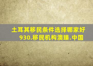 土耳其移民条件选择哪家好930.移民机构澳臻.中国