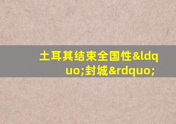 土耳其结束全国性“封城”