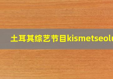 土耳其综艺节目kismetseolur