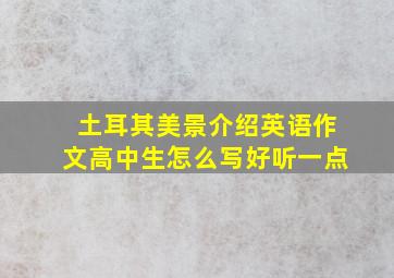 土耳其美景介绍英语作文高中生怎么写好听一点