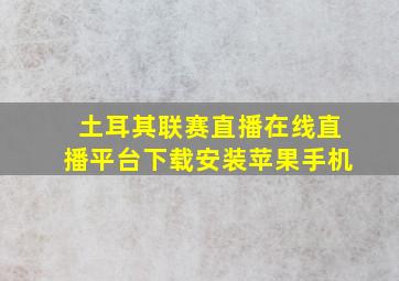 土耳其联赛直播在线直播平台下载安装苹果手机