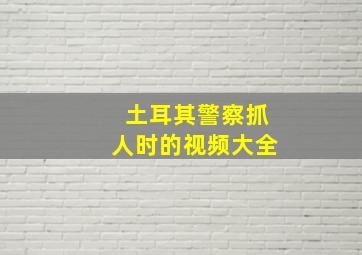 土耳其警察抓人时的视频大全