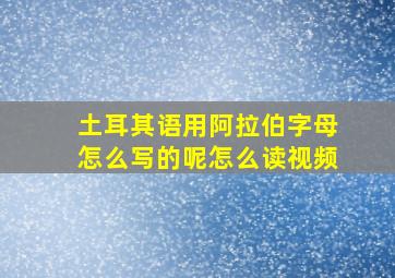 土耳其语用阿拉伯字母怎么写的呢怎么读视频