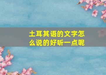 土耳其语的文字怎么说的好听一点呢