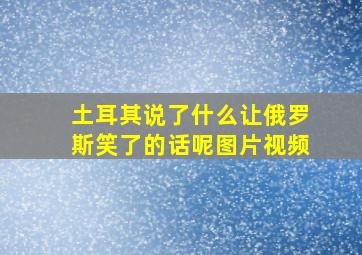 土耳其说了什么让俄罗斯笑了的话呢图片视频