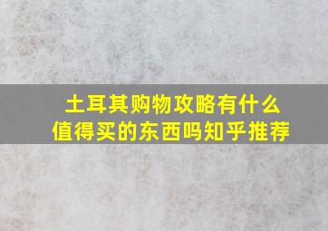 土耳其购物攻略有什么值得买的东西吗知乎推荐