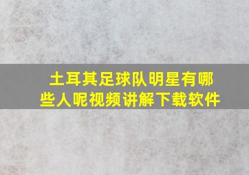 土耳其足球队明星有哪些人呢视频讲解下载软件