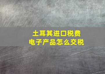 土耳其进口税费电子产品怎么交税