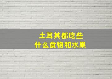 土耳其都吃些什么食物和水果