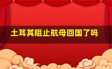 土耳其阻止航母回国了吗