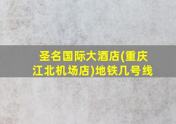 圣名国际大酒店(重庆江北机场店)地铁几号线