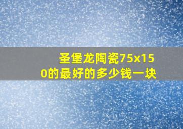 圣堡龙陶瓷75x150的最好的多少钱一块