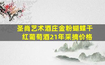 圣尚艺术酒庄金粉蝴蝶干红葡萄酒21年采摘价格