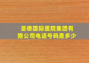 圣德国际医院集团有限公司电话号码是多少