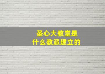 圣心大教堂是什么教派建立的