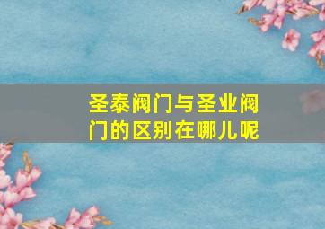 圣泰阀门与圣业阀门的区别在哪儿呢