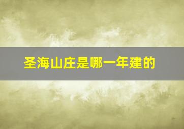 圣海山庄是哪一年建的