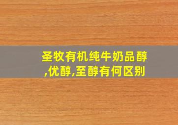 圣牧有机纯牛奶品醇,优醇,至醇有何区别