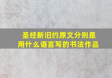 圣经新旧约原文分别是用什么语言写的书法作品