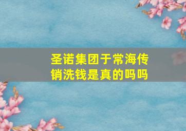 圣诺集团于常海传销洗钱是真的吗吗