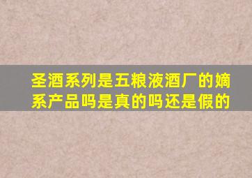 圣酒系列是五粮液酒厂的嫡系产品吗是真的吗还是假的