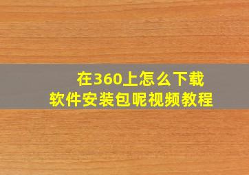 在360上怎么下载软件安装包呢视频教程