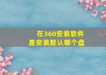 在360安装软件是安装默认哪个盘