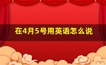 在4月5号用英语怎么说