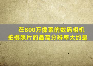 在800万像素的数码相机拍摄照片的最高分辨率大约是