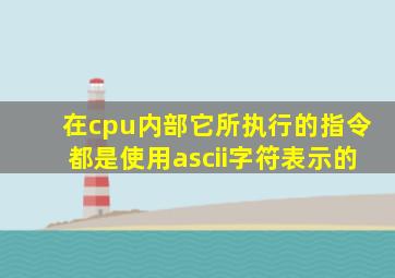 在cpu内部它所执行的指令都是使用ascii字符表示的