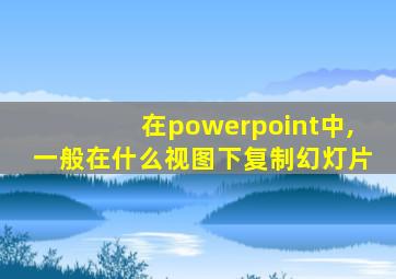 在powerpoint中,一般在什么视图下复制幻灯片