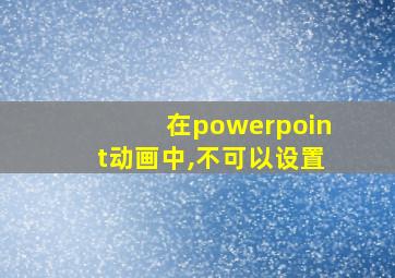 在powerpoint动画中,不可以设置