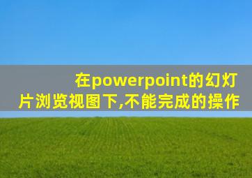 在powerpoint的幻灯片浏览视图下,不能完成的操作