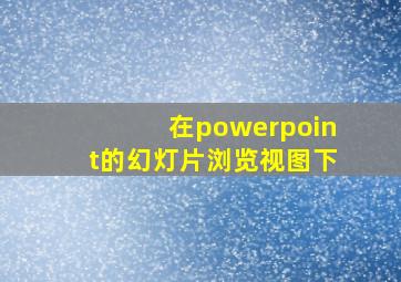 在powerpoint的幻灯片浏览视图下