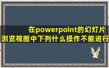 在powerpoint的幻灯片浏览视图中下列什么操作不能进行