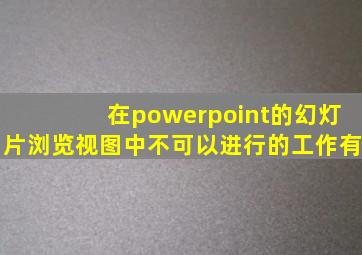 在powerpoint的幻灯片浏览视图中不可以进行的工作有