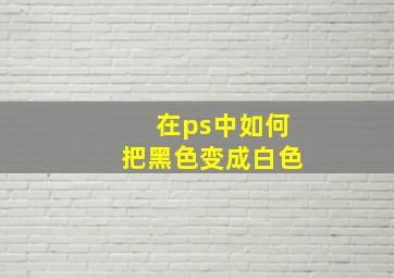 在ps中如何把黑色变成白色