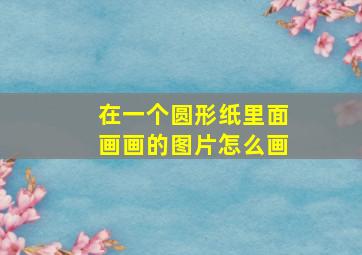 在一个圆形纸里面画画的图片怎么画