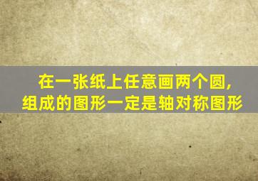 在一张纸上任意画两个圆,组成的图形一定是轴对称图形