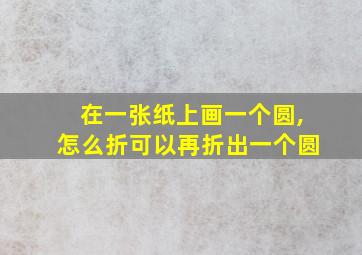 在一张纸上画一个圆,怎么折可以再折出一个圆